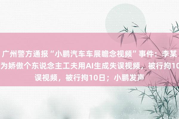 广州警方通报“小鹏汽车车展瞻念视频”事件：李某（男，36岁）为娇傲个东说念主工夫用AI生成失误视频，被行拘10日；小鹏发声